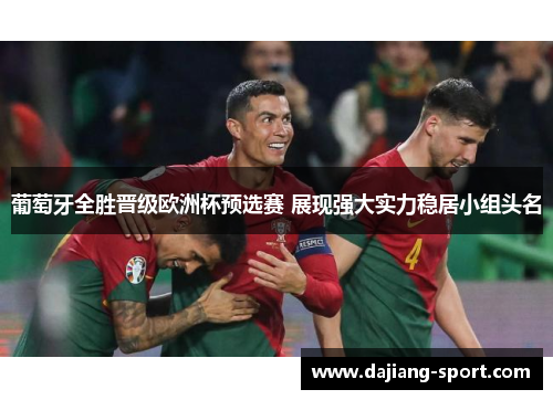 葡萄牙全胜晋级欧洲杯预选赛 展现强大实力稳居小组头名