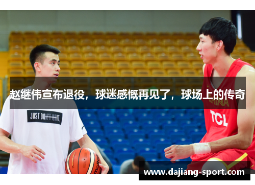 赵继伟宣布退役，球迷感慨再见了，球场上的传奇