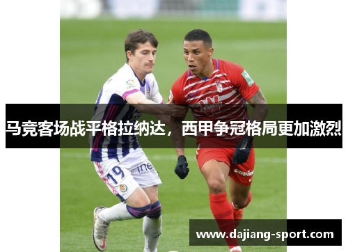 马竞客场战平格拉纳达，西甲争冠格局更加激烈