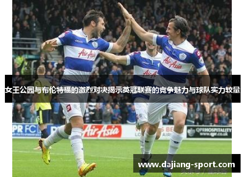 女王公园与布伦特福的激烈对决揭示英冠联赛的竞争魅力与球队实力较量