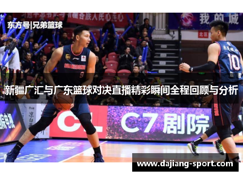 新疆广汇与广东篮球对决直播精彩瞬间全程回顾与分析