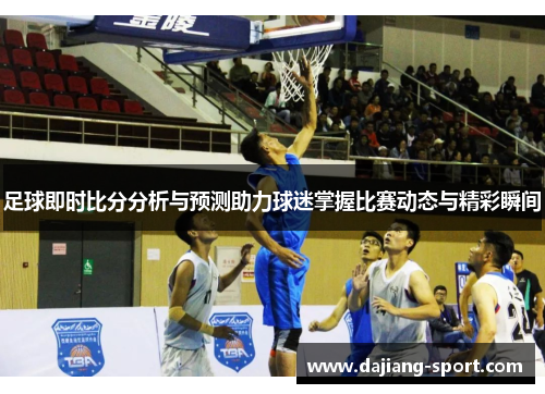 足球即时比分分析与预测助力球迷掌握比赛动态与精彩瞬间